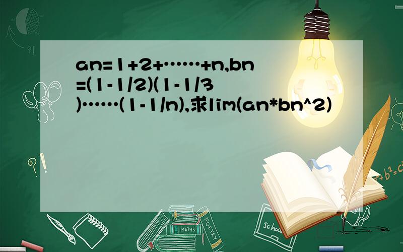 an=1+2+……+n,bn=(1-1/2)(1-1/3)……(1-1/n),求lim(an*bn^2)