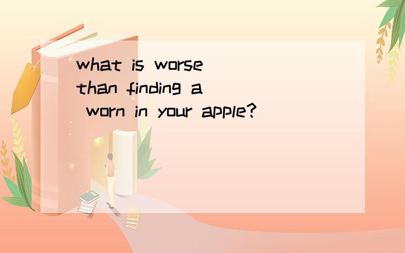 what is worse than finding a worn in your apple?