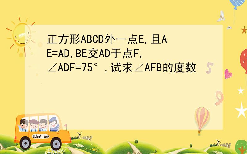 正方形ABCD外一点E,且AE=AD,BE交AD于点F,∠ADF=75°,试求∠AFB的度数