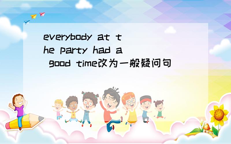everybody at the party had a good time改为一般疑问句