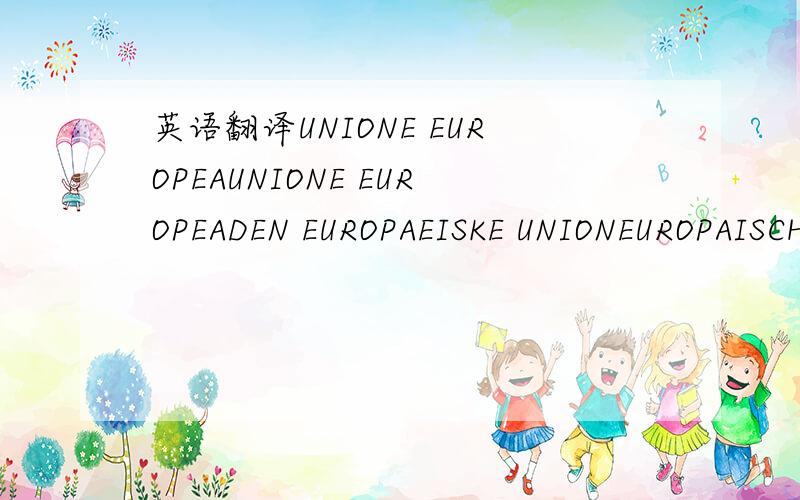 英语翻译UNIONE EUROPEAUNIONE EUROPEADEN EUROPAEISKE UNIONEUROPAISCHE UNION EYPO∩AJKH` ENO∑HEUROPEAN UNIONUNION EUROPEENNEAN TAONTAS EORPACHEUROPES UNIEUNIAO EUROPEIAEUROOPAN UNIONIEUROPEISKA UNIONENREPUBBLICA ITALIANAREPUBLICA ITAILIANADEN IT