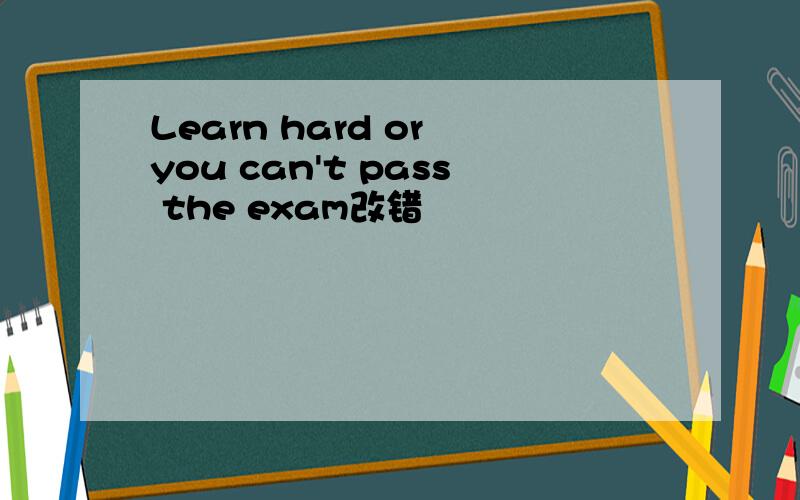 Learn hard or you can't pass the exam改错