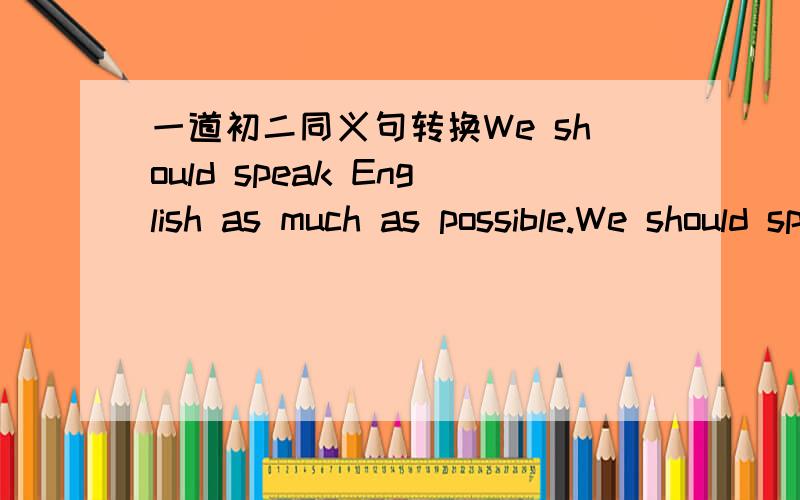 一道初二同义句转换We should speak English as much as possible.We should speak English ___ ___ ___ ___ ___.