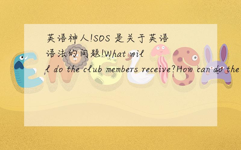 英语神人!SOS 是关于英语语法的问题!What will do the club members receive?How can do the club member get a complimentary meal?那个do是什么啊?