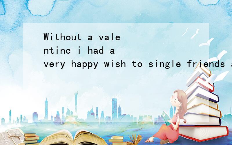 Without a valentine i had a very happy wish to single friends and的汉语是什么意思