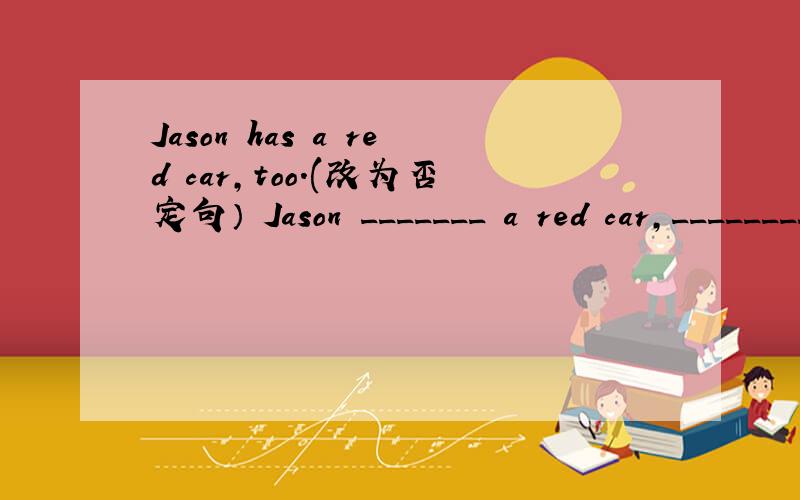Jason has a red car,too.(改为否定句） Jason _______ a red car,_________.