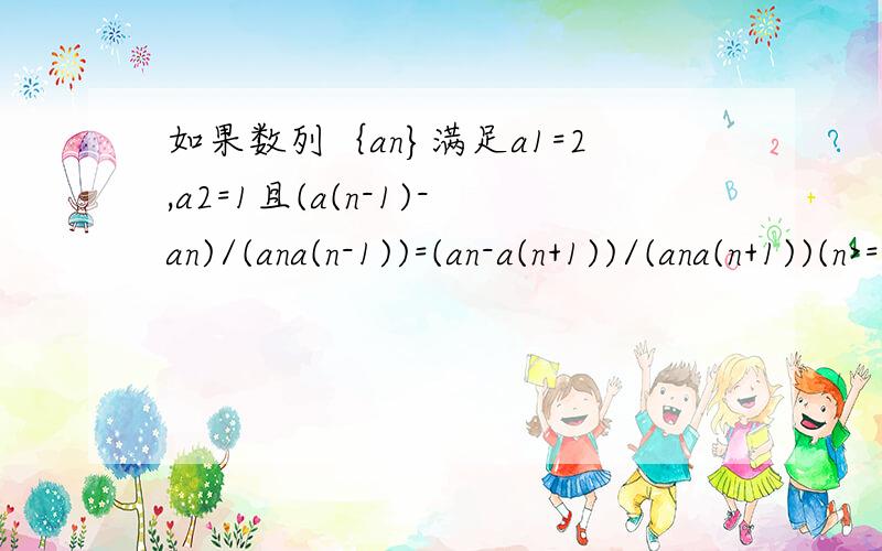 如果数列｛an}满足a1=2,a2=1且(a(n-1)-an)/(ana(n-1))=(an-a(n+1))/(ana(n+1))(n>=2),如果数列｛an}满足a1=2,a2=1且(a(n-1)-an)/(an*a(n-1))=(an-a(n+1))/(an*a(n+1))(n>=2),求a10,(n-1)为下标,请写出过程.