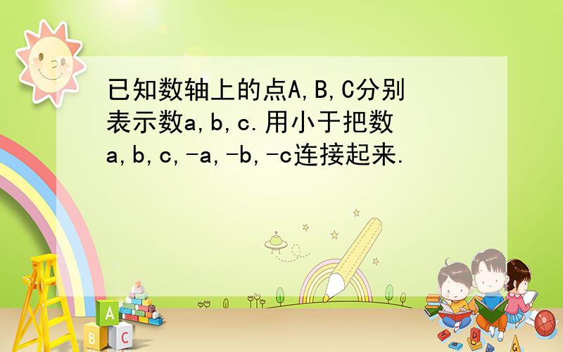 已知数轴上的点A,B,C分别表示数a,b,c.用小于把数a,b,c,-a,-b,-c连接起来.