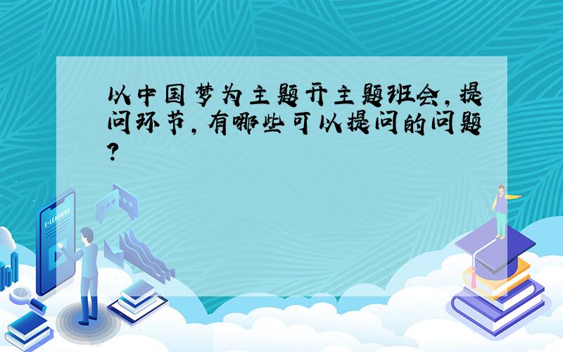 以中国梦为主题开主题班会,提问环节,有哪些可以提问的问题?