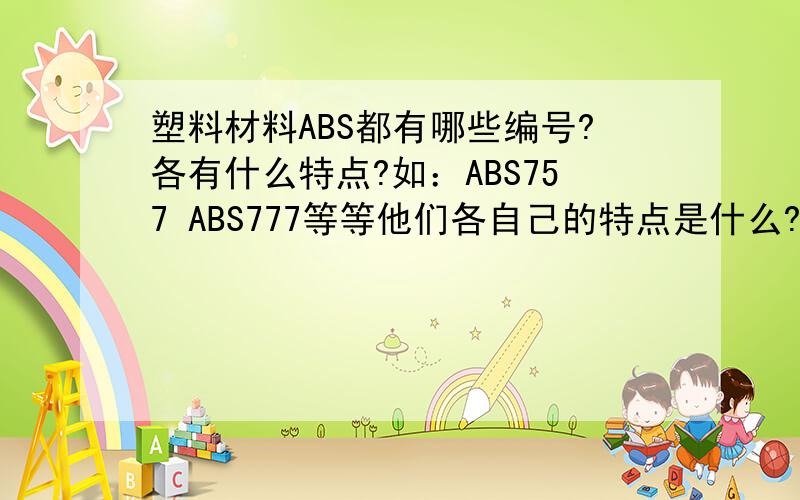 塑料材料ABS都有哪些编号?各有什么特点?如：ABS757 ABS777等等他们各自己的特点是什么?