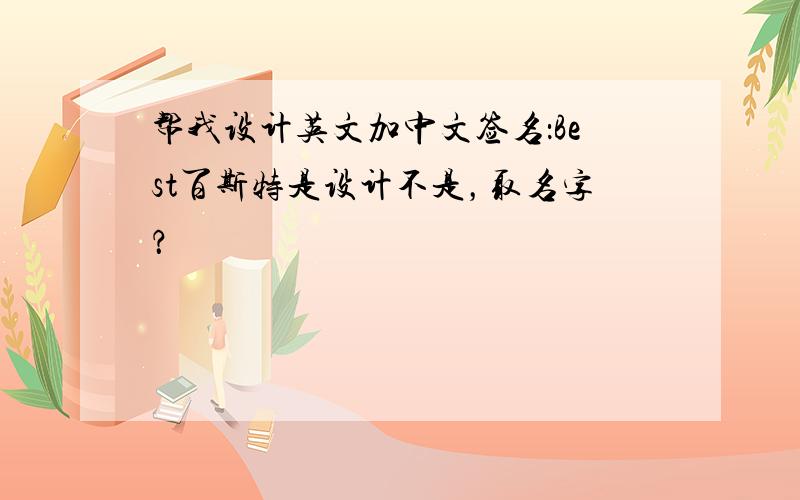 帮我设计英文加中文签名：Best百斯特是设计不是，取名字？