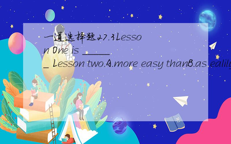 一道选择题27.3Lesson One is ______ Lesson two.A.more easy thanB.as ealily asC.easier thanD.more easier than