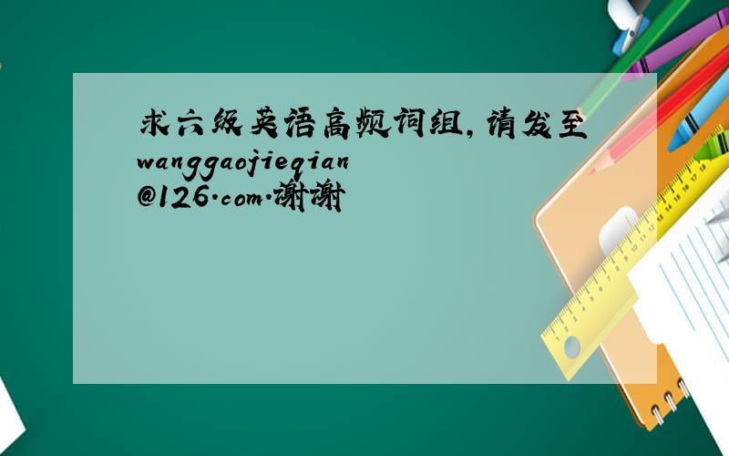 求六级英语高频词组,请发至 wanggaojieqian@126.com.谢谢