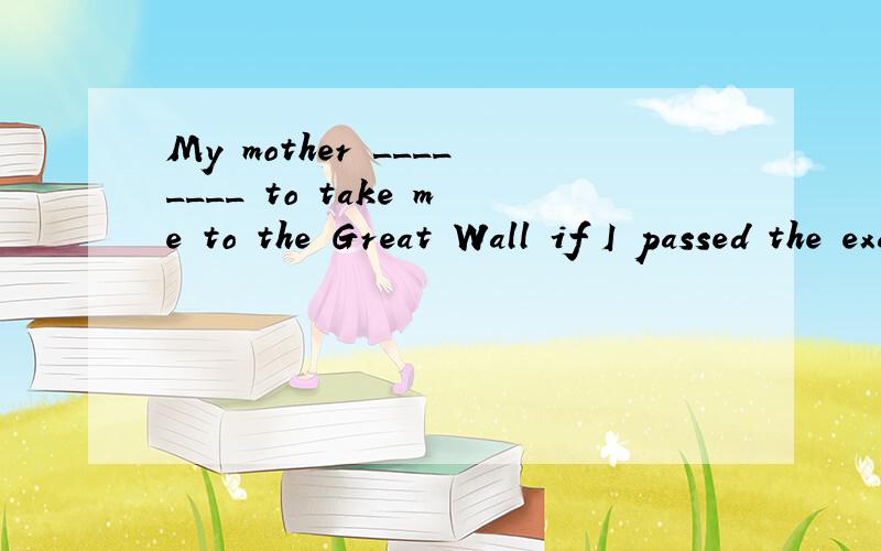 My mother ________ to take me to the Great Wall if I passed the exam.请问答案是promised 为什么要用过去式.麻烦详细讲一下语法.