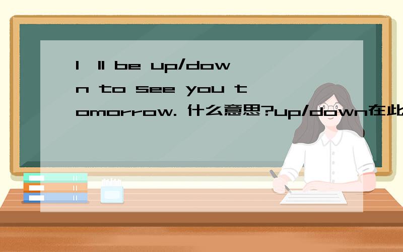 I'll be up/down to see you tomorrow. 什么意思?up/down在此句中什么意思?