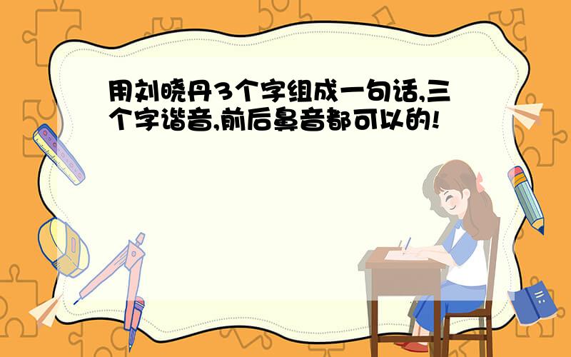 用刘晓丹3个字组成一句话,三个字谐音,前后鼻音都可以的!