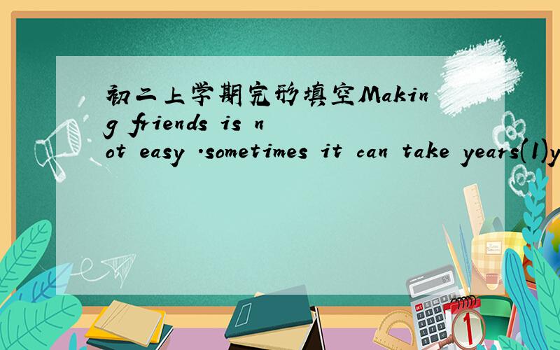 初二上学期完形填空Making friends is not easy .sometimes it can take years(1)you two become true friends .friendship means different things to different people,(2)there are some common qualities(品质)of a “true friend”.Firstly ,true fri