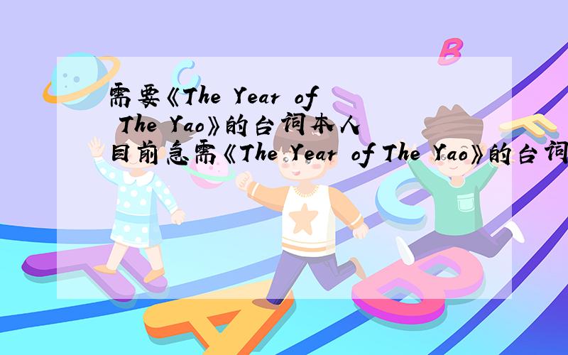 需要《The Year of The Yao》的台词本人目前急需《The Year of The Yao》的台词,感激不尽!