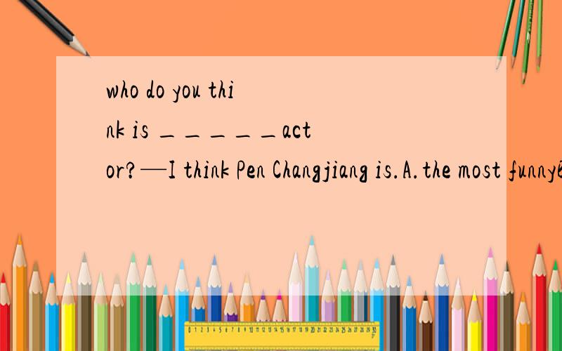 who do you think is _____actor?—I think Pen Changjiang is.A.the most funnyB.most funnyC.the funniestD.funniest