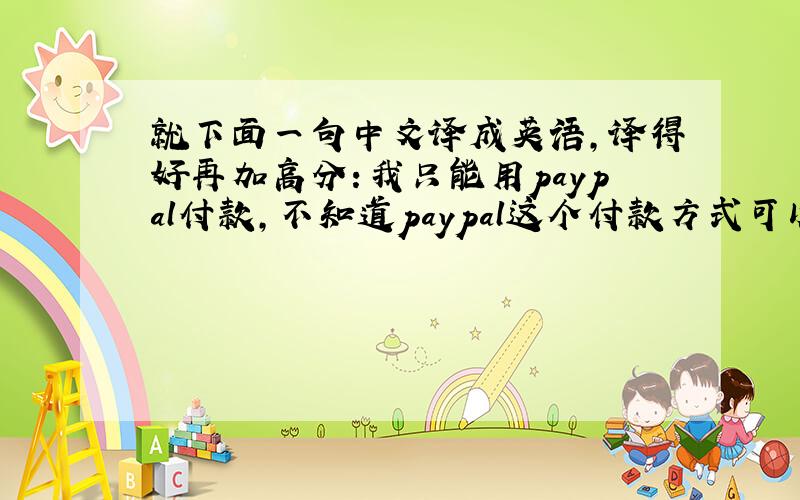 就下面一句中文译成英语,译得好再加高分：我只能用paypal付款,不知道paypal这个付款方式可以吗