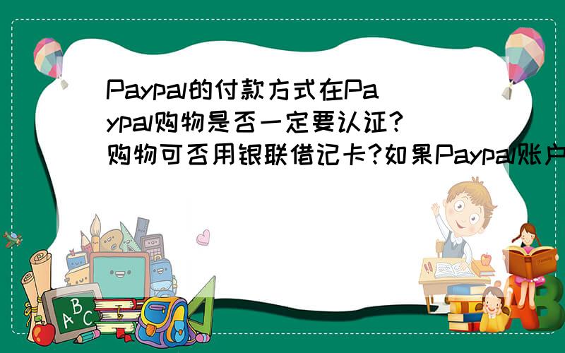 Paypal的付款方式在Paypal购物是否一定要认证?购物可否用银联借记卡?如果Paypal账户上有钱可否直接用于购物?