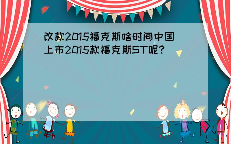 改款2015福克斯啥时间中国上市2015款福克斯ST呢?