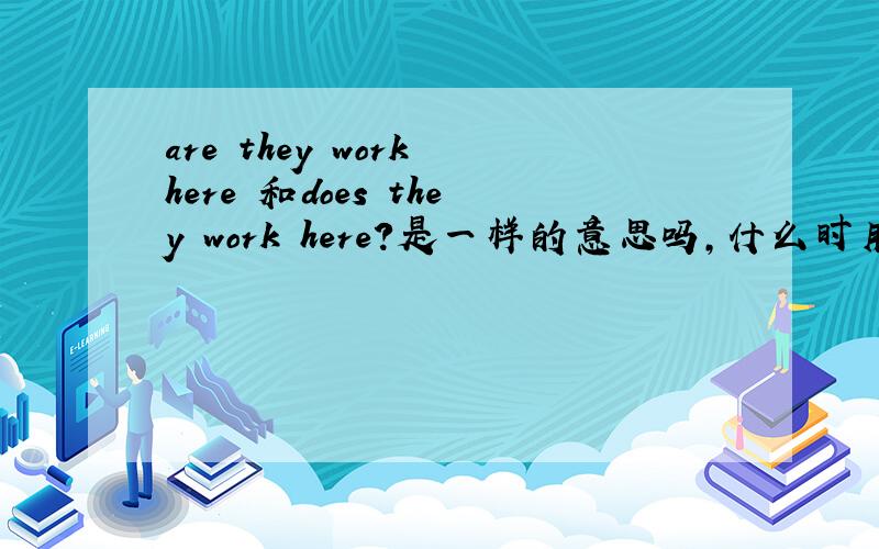 are they work here 和does they work here?是一样的意思吗,什么时用are ,什么时用does?