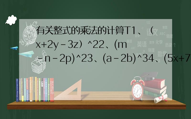 有关整式的乘法的计算T1、（x+2y-3z）^22、(m-n-2p)^23、(a-2b)^34、(5x+7y-3)(5x-7y+3)5、(3x-6y)(x+2y)
