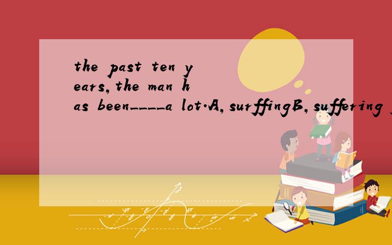 the past ten years,the man has been____a lot.A,surffingB,suffering fromC,surfferedD,suffered from