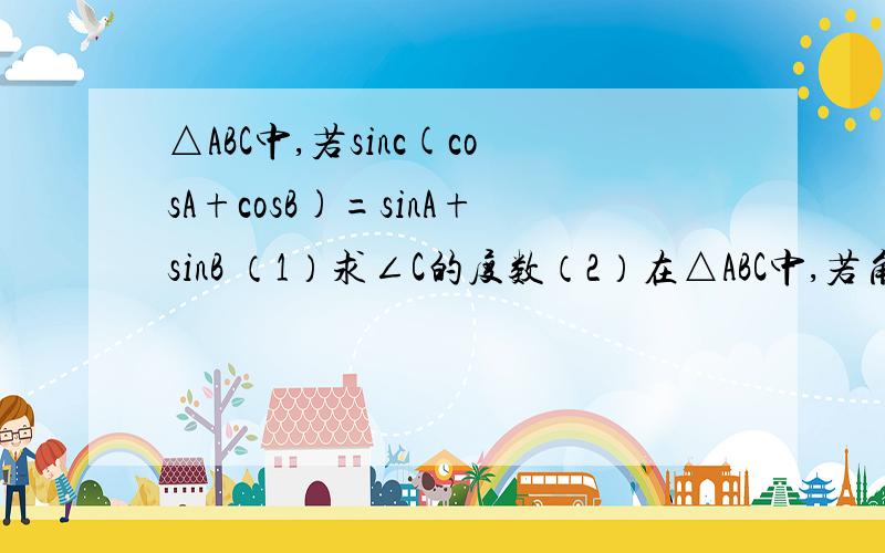 △ABC中,若sinc(cosA+cosB)=sinA+sinB （1）求∠C的度数（2）在△ABC中,若角C所对得边 c=1,试求内切圆半径r的取值范围
