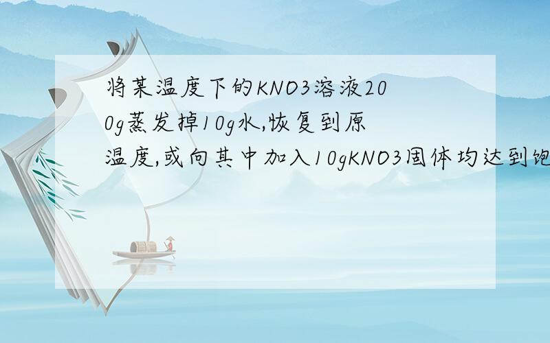 将某温度下的KNO3溶液200g蒸发掉10g水,恢复到原温度,或向其中加入10gKNO3固体均达到饱和.试计算：（1））该温度下KNO3的溶解度.（2）原来不饱和KNO3的溶解中溶质的质量分数.（3）如果溶液的密