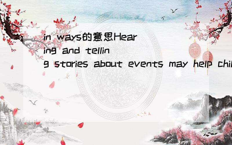in ways的意思Hearing and telling stories about events may help children store information in ways that will endure into later childhood and adulthood．in ways怎么翻译?这句话怎么分析?