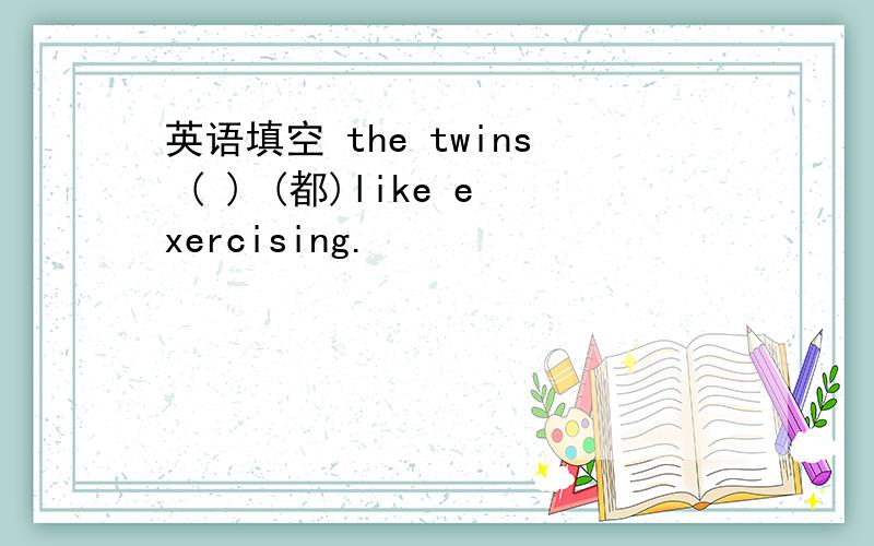 英语填空 the twins ( ) (都)like exercising.