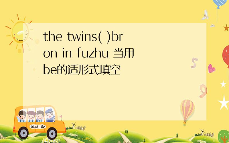the twins( )bron in fuzhu 当用be的适形式填空