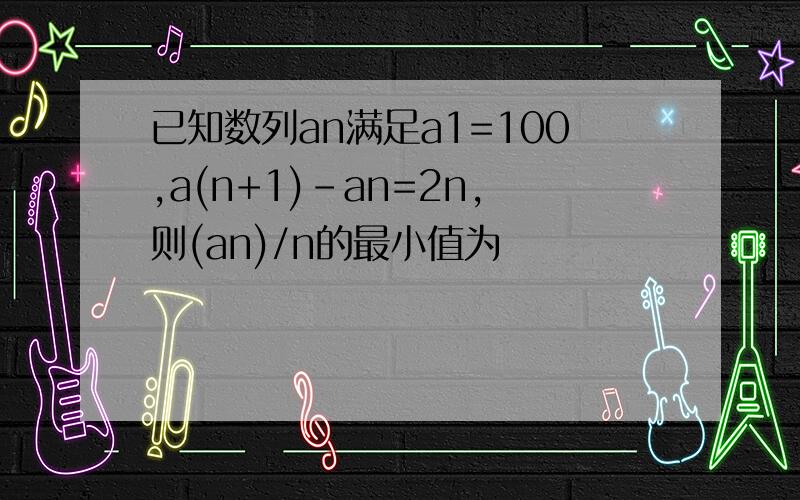 已知数列an满足a1=100,a(n+1)-an=2n,则(an)/n的最小值为