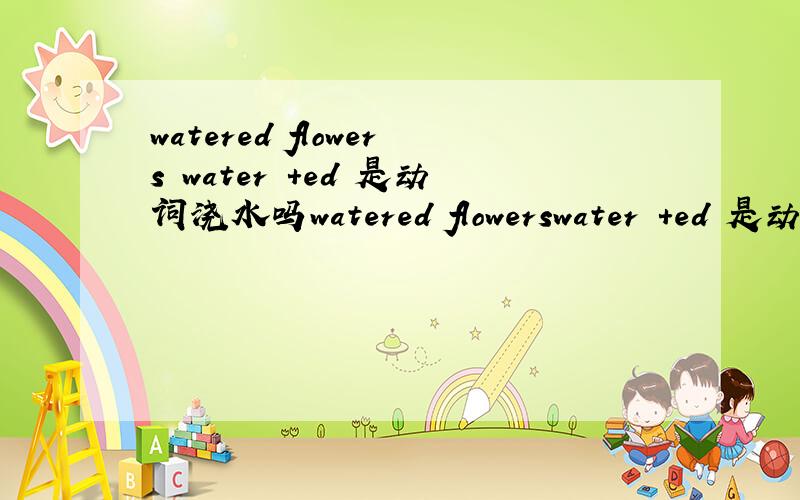 watered flowers water ＋ed 是动词浇水吗watered flowerswater ＋ed 是动词浇水吗