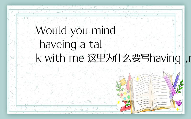 Would you mind haveing a talk with me 这里为什么要写having ,而不是have