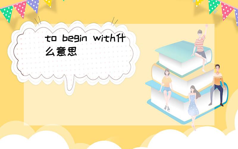 to begin with什么意思