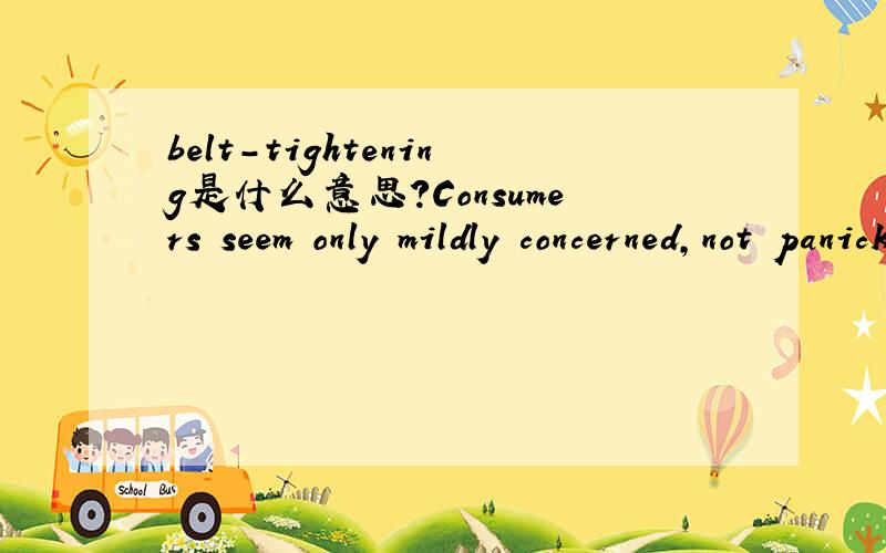 belt-tightening是什么意思?Consumers seem only mildly concerned,not panicked,and many say they remain optimistic about the economy’s long-term prospects,even as they do some modest belt-tightening.belt-tightening在这句话中是什么意思?