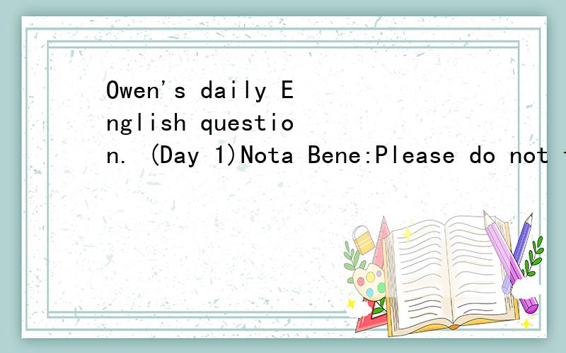Owen's daily English question. (Day 1)Nota Bene:Please do not translate. This is a question.Hi folks, I'm Owen. Rather than providing some passages, which they themselves may contain mistakes already, I am dropping down some questions here.It's simpl