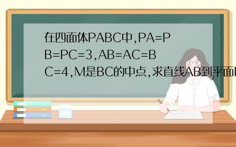 在四面体PABC中,PA=PB=PC=3,AB=AC=BC=4,M是BC的中点,求直线AB到平面PGM的距离求直线AB到平面PGM的距离希望有详细的过程,谢谢