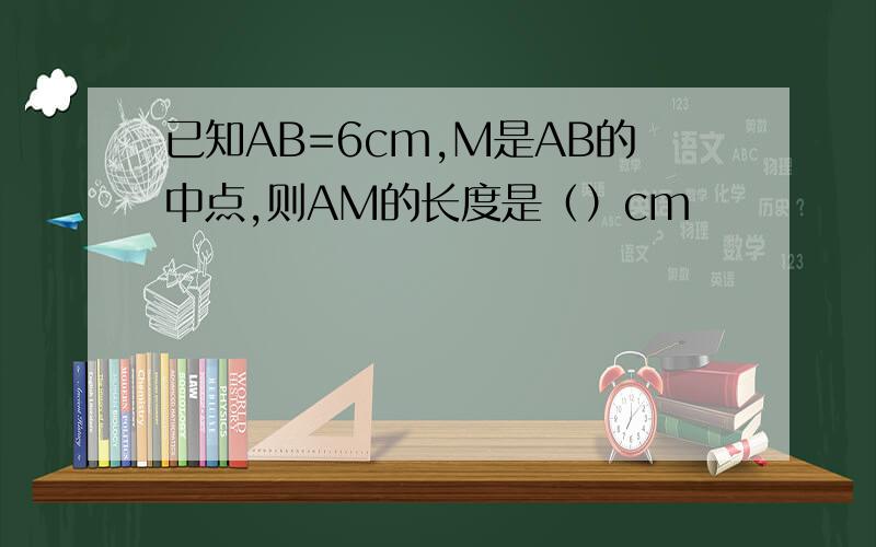 已知AB=6cm,M是AB的中点,则AM的长度是（）cm