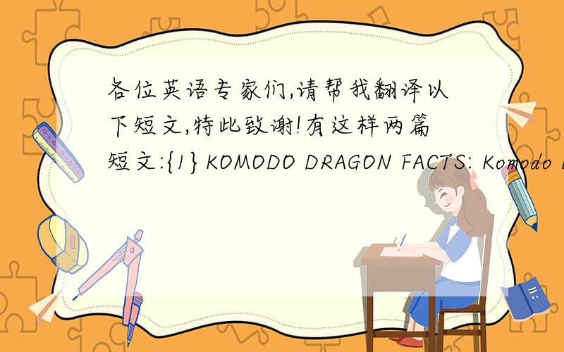 各位英语专家们,请帮我翻译以下短文,特此致谢!有这样两篇短文:{1}KOMODO DRAGON FACTS: Komodo Dragons live on the islands of Indonesia.  It eats snakes, birds, deer, rodents, and other animals.   It can grow up to 10 feet long.