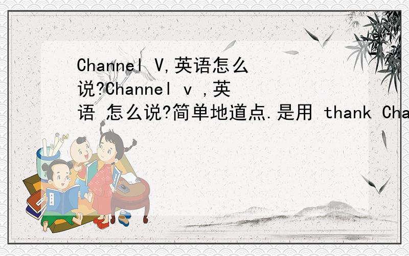 Channel V,英语怎么说?Channel v ,英语 怎么说?简单地道点.是用 thank Channel thank 及物可直接跟