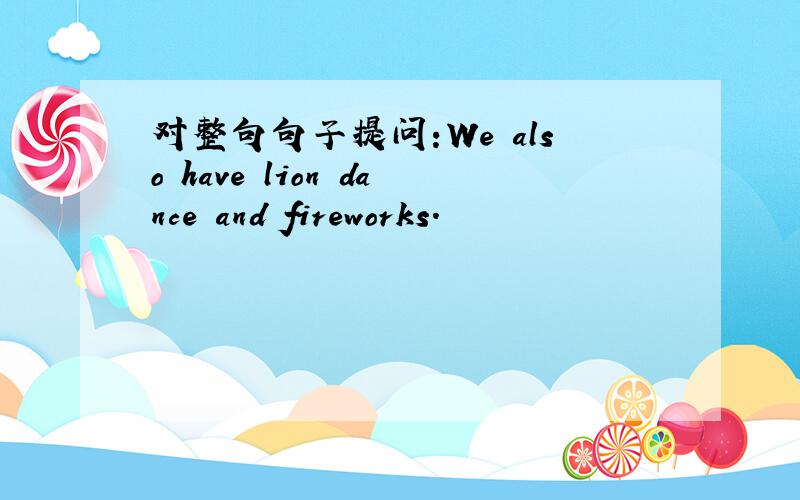 对整句句子提问:We also have lion dance and fireworks.