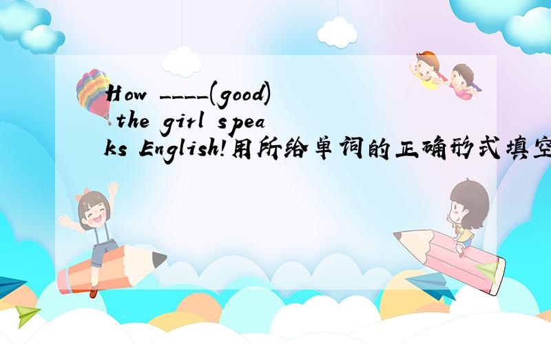How ____(good) the girl speaks English!用所给单词的正确形式填空求解!速度!