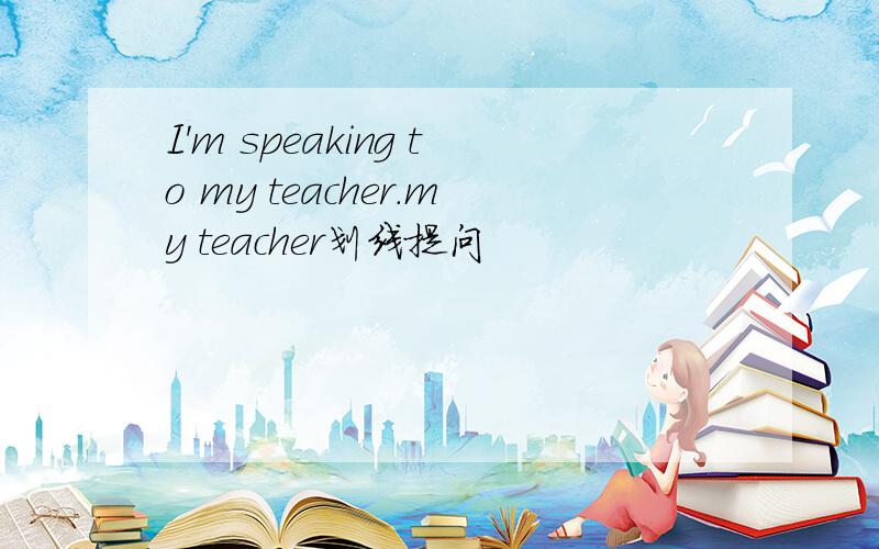 I'm speaking to my teacher.my teacher划线提问