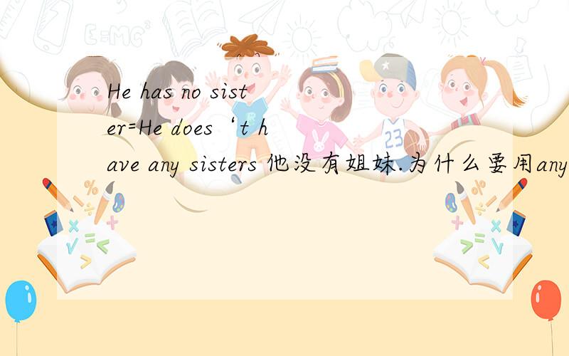 He has no sister=He does‘t have any sisters 他没有姐妹.为什么要用any sisters不能用 He does't have sister