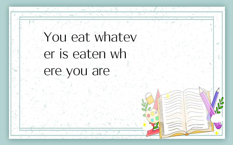 You eat whatever is eaten where you are