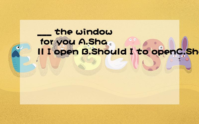 ___ the window for you A.Shall I open B.Should I to openC.Shall I to open D.Should I opening (加上选项原因,
